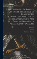 L'art Du Maitre De Forges, Ou, Traité Theorique Et Pratique De L'exploitation Du Fer Et De Ses Applications Aux Différents Agents De La Mécanique Et Des Arts; Volume 1