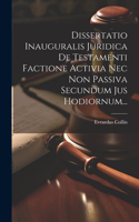 Dissertatio Inauguralis Juridica De Testamenti Factione Activia Nec Non Passiva Secundum Jus Hodiornum...