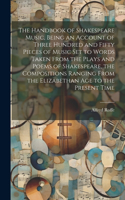 The Handbook of Shakespeare Music, Being an Account of Three Hundred and Fifty Pieces of Music set to Words Taken From the Plays and Poems of Shakespeare, the Compositions Ranging From the Elizabethan age to the Present Time