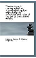 The Self-Taught Stenographer, Or, Stenographic Guide; Explaining the Principles and Rules of the Art