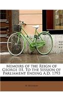 Memoirs of the Reign of George III. to the Session of Parliament Ending A.D. 1793
