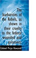 The Barbarities of the Rebels, as Shown in Their Cruelty to the Federal Wounded and Prisoners;