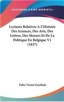 Lectures Relatives A L'Histoire Des Sciences, Des Arts, Des Lettres, Des Moeurs Et De La Politique En Belgique V1 (1837)