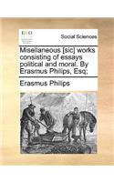 Misellaneous [Sic] Works Consisting of Essays Political and Moral. by Erasmus Philips, Esq;