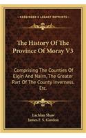 History Of The Province Of Moray V3: Comprising The Counties Of Elgin And Nairn, The Greater Part Of The County Inverness, Etc.