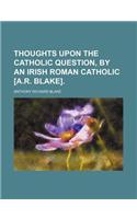 Thoughts Upon the Catholic Question, by an Irish Roman Catholic [A.R. Blake].
