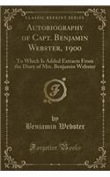 Autobiography of Capt. Benjamin Webster, 1900: To Which Is Added Extracts from the Diary of Mrs. Benjamin Webster (Classic Reprint)