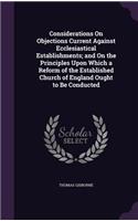 Considerations on Objections Current Against Ecclesiastical Establishments; And on the Principles Upon Which a Reform of the Established Church of England Ought to Be Conducted