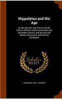 Hippolytus and His Age: Or, the Doctrine and Practice of the Church of Rome Under Commodus and Alexander Severus, and Ancient and Modern Christianity and Divinity Compared(English)