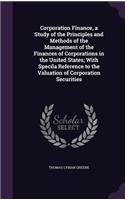 Corporation Finance, a Study of the Principles and Methods of the Management of the Finances of Corporations in the United States; With Specila Reference to the Valuation of Corporation Securities