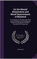 On the Mental Illumination and Moral Improvement of Mankind: Or, an Inquiry Into the Means by Which a General Diffusion of Knowledge and Moral Principle May Be Promoted. Illustrated With Engravings