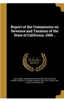 Report of the Commission on Revenue and Taxation of the State of California. 1906 ..