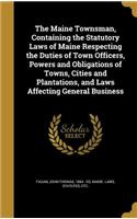 Maine Townsman, Containing the Statutory Laws of Maine Respecting the Duties of Town Officers, Powers and Obligations of Towns, Cities and Plantations, and Laws Affecting General Business