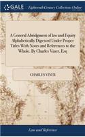 A General Abridgment of Law and Equity Alphabetically Digested Under Proper Titles with Notes and References to the Whole. by Charles Viner, Esq