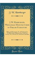 J. W. Hamburger, Wholesale Manufacturer of Parlor Furniture: Office and Warerooms, No. 195 Chrystie St., on Block East of Bowery, New York City; Factory, Nos. 150 and 152, 19th Street, Brooklyn (Classic Reprint)