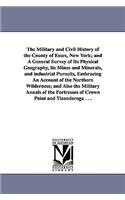 Military and Civil History of the County of Essex, New York; and A General Survey of Its Physical Geography, Its Mines and Minerals, and industrial Pursuits, Embracing An Account of the Northern Wilderness; and Also the Military Annals of the Fortr