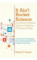 It Ain't Rocket Science A Common-Sense Guide to Making IT Projects Work