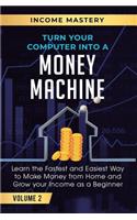 Turn Your Computer Into a Money Machine: Learn the Fastest and Easiest Way to Make Money From Home and Grow Your Income as a Beginner Volume 2