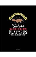 Always Be Yourself Unless You Can Be A Platypus Then Be A Platypus