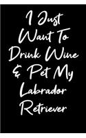 I Just Want To Drink Wine And Pet My Labrador Retriever
