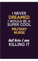 I Never Dreamed I Would Be A Super cool military nurse But Here I Am Killing It: Career journal, notebook and writing journal for encouraging men, women and kids. A framework for building your career.