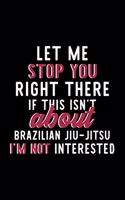 Let Me Stop You Right There If This Isn't About Brazilian Jiu-Jitsu I'm Not Interested: Notebook for Brazilian Jiu-Jitsu Lover - Great Christmas & Birthday Gift Idea for Brazilian Jiu-Jitsu Fan - Brazilian Jiu-Jitsu Journal - Brazilian 