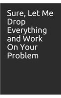 Sure, Let Me Drop Everything and Work on Your Problem: Blank Lined Notebook Journal Great Gag Gift