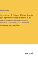 Les trois livres de Porismes d'Euclide; Retablis pour la première fois d'après la notice et les lemmes de Pappus, et conformement au sentiment de R. Simson, sur la forme des énoncés de ces propositions