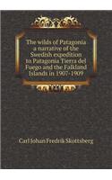 The Wilds of Patagonia a Narrative of the Swedish Expedition to Patagonia Tierra del Fuego and the Falkland Islands in 1907-1909