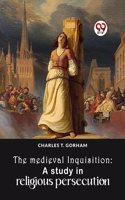 The Medieval Inquisition: A Study In Religious Persecution Charles T. Gorham