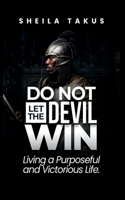 Do Not Let the Devil Win: Living a Purposeful and Victorious Life