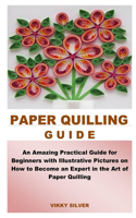 Paper Quilling Guide: An Amazing Practical Guide for Beginners with Illustrative Pictures on How to Become an Expert in the Art of Paper Quilling