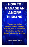 How to Manage an Angry Husband: Tips on how to live successfully with an angry husband and how to understand him better and have a lasting relationship with him