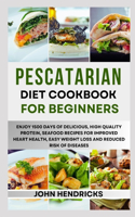 Pescatarian Diet Cookbook for Beginners: Enjoy 1500 Days of Delicious, High Quality Protein, Seafood Recipes for Improved Heart Health, Easy Weight Loss and Reduced Risk of Diseases