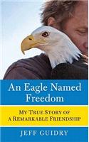 An Eagle Named Freedom: My True Story of a Remarkable Friendship