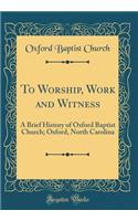 To Worship, Work and Witness: A Brief History of Oxford Baptist Church; Oxford, North Carolina (Classic Reprint): A Brief History of Oxford Baptist Church; Oxford, North Carolina (Classic Reprint)