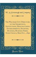 The Waltham City Directory, of the Inhabitants, Institutions, Manufacturing Establishments, Societies, Business, Business Firms, State Census, Map, Etc., 1890 (Classic Reprint)