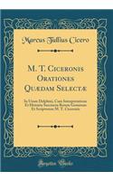 M. T. Ciceronis Orationes Quï¿½dam Selectï¿½: In Usum Delphini, Cum Interpretatione Et Historia Succincta Rerum Gestarum Et Scriptorum M. T. Ciceronis (Classic Reprint)