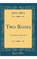 Two Roses: A Comedy, in Three Acts (Classic Reprint)