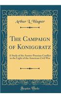The Campaign of Koniggratz: A Study of the Austro-Prussian Conflict in the Light of the American Civil War (Classic Reprint)