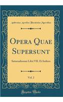 Opera Quae Supersunt, Vol. 2: Saturnaliorum Libri VII. Et Indices (Classic Reprint): Saturnaliorum Libri VII. Et Indices (Classic Reprint)