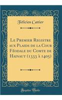 Le Premier Registre aux Plaids de la Cour Féodale du Comte de Hainaut (1333 à 1405) (Classic Reprint)