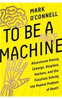 To Be a Machine: Adventures Among Cyborgs, Utopians, Hackers, and the Futurists Solving the Modest Problem of Death: Adventures Among Cyborgs, Utopians, Hackers, and the Futurists Solving the Modest Problem of Death