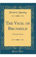The Vigil of Brunhild: A Narrative Poem (Classic Reprint)