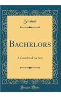 Bachelors: A Comedy in Four Acts (Classic Reprint)