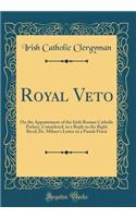 Royal Veto: On the Appointment of the Irish Roman Catholic Prelacy, Considered, in a Reply to the Right Revd; Dr. Milner's Letter to a Parish Priest (Classic Reprint): On the Appointment of the Irish Roman Catholic Prelacy, Considered, in a Reply to the Right Revd; Dr. Milner's Letter to a Parish Priest (Classic Re