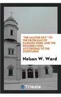 The Master Key to the Problems of Passion Week and the Resurrection, According to the Scriptures