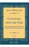 Louisiana and the Fair, Vol. 4: An Exposition of the World, Its People and Their Achievements (Classic Reprint): An Exposition of the World, Its People and Their Achievements (Classic Reprint)