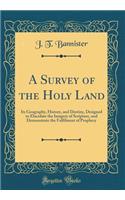 A Survey of the Holy Land: Its Geography, History, and Destiny, Designed to Elucidate the Imagery of Scripture, and Demonstrate the Fulfilment of Prophecy (Classic Reprint)