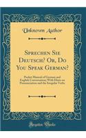 Sprechen Sie Deutsch? Or, Do You Speak German?: Pocket Manual of German and English Conversation; With Hints on Pronunciation and the Irregular Verbs (Classic Reprint)